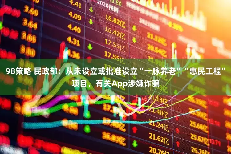 98策略 民政部：从未设立或批准设立“一脉养老”“惠民工程”项目，有关App涉嫌诈骗