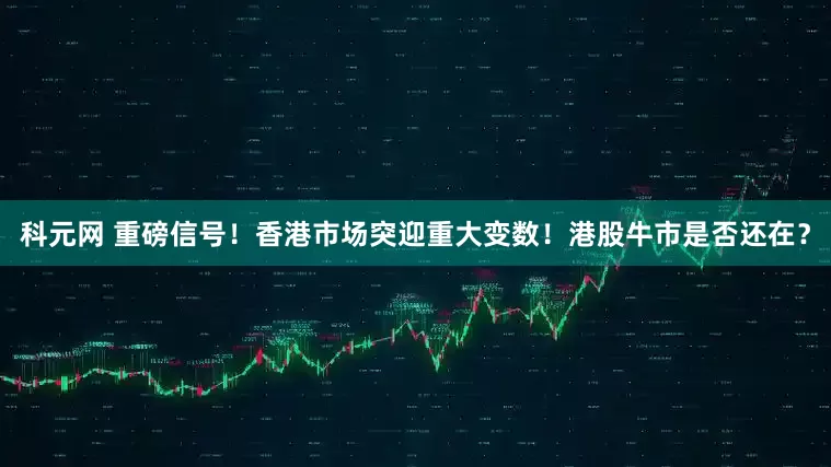 科元网 重磅信号！香港市场突迎重大变数！港股牛市是否还在？