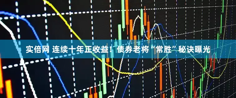 实倍网 连续十年正收益！债券老将“常胜”秘诀曝光