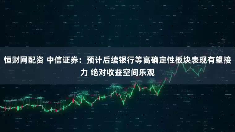 恒财网配资 中信证券：预计后续银行等高确定性板块表现有望接力 绝对收益空间乐观
