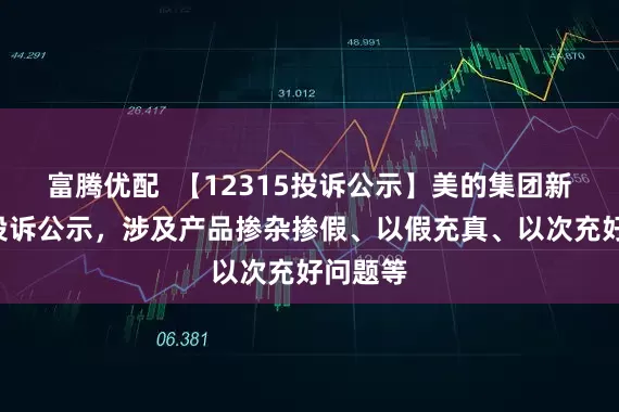 富腾优配  【12315投诉公示】美的集团新增6件投诉公示，涉及产品掺杂掺假、以假充真、以次充好问题等
