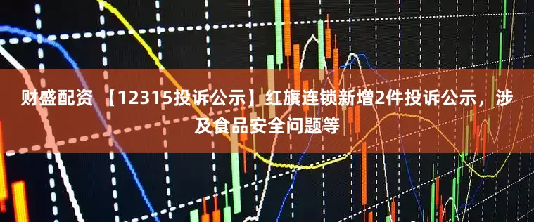 财盛配资 【12315投诉公示】红旗连锁新增2件投诉公示，涉及食品安全问题等