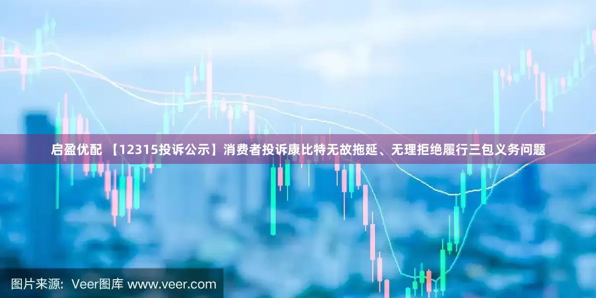 启盈优配 【12315投诉公示】消费者投诉康比特无故拖延、无理拒绝履行三包义务问题
