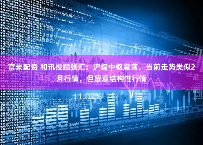富豪配资 和讯投顾张汇：沪指中枢震荡，当前走势类似2月行情，但留意结构性行情