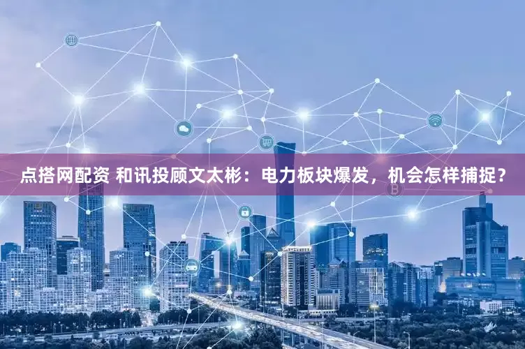 点搭网配资 和讯投顾文太彬：电力板块爆发，机会怎样捕捉？