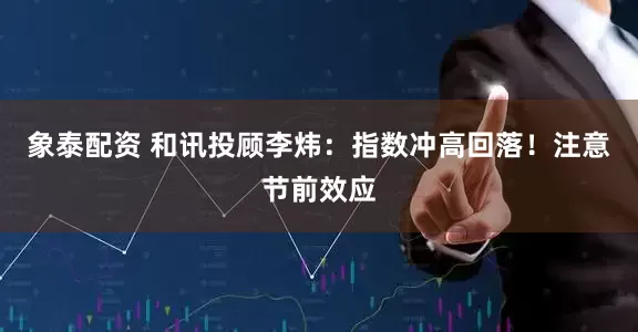 象泰配资 和讯投顾李炜：指数冲高回落！注意节前效应