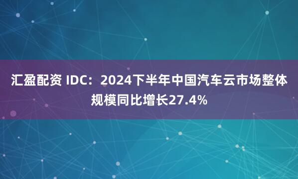 汇盈配资 IDC：2024下半年中国汽车云市场整体规模同比增长27.4%