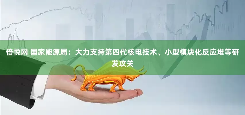 倍悦网 国家能源局：大力支持第四代核电技术、小型模块化反应堆等研发攻关