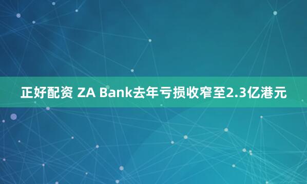 正好配资 ZA Bank去年亏损收窄至2.3亿港元