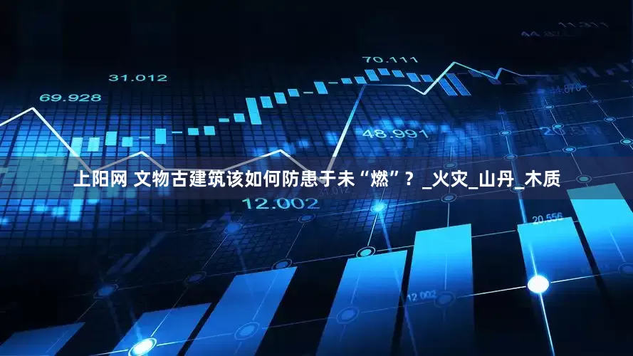 上阳网 文物古建筑该如何防患于未“燃”？_火灾_山丹_木质