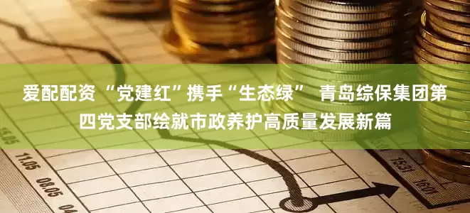 爱配配资 “党建红”携手“生态绿”  青岛综保集团第四党支部绘就市政养护高质量发展新篇