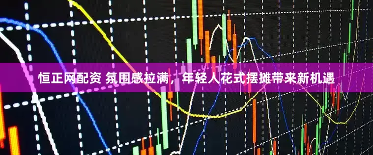 恒正网配资 氛围感拉满，年轻人花式摆摊带来新机遇