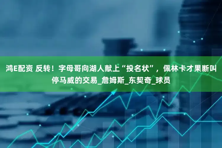 鸿E配资 反转！字母哥向湖人献上“投名状”，佩林卡才果断叫停马威的交易_詹姆斯_东契奇_球员