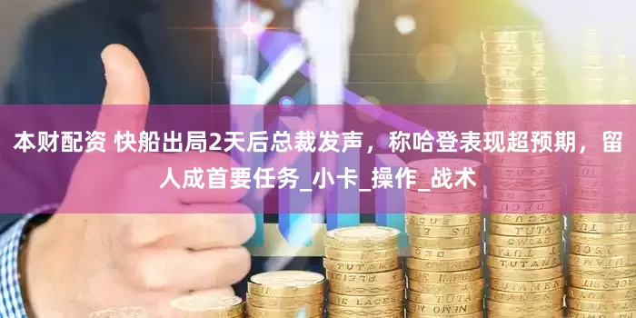 本财配资 快船出局2天后总裁发声，称哈登表现超预期，留人成首要任务_小卡_操作_战术