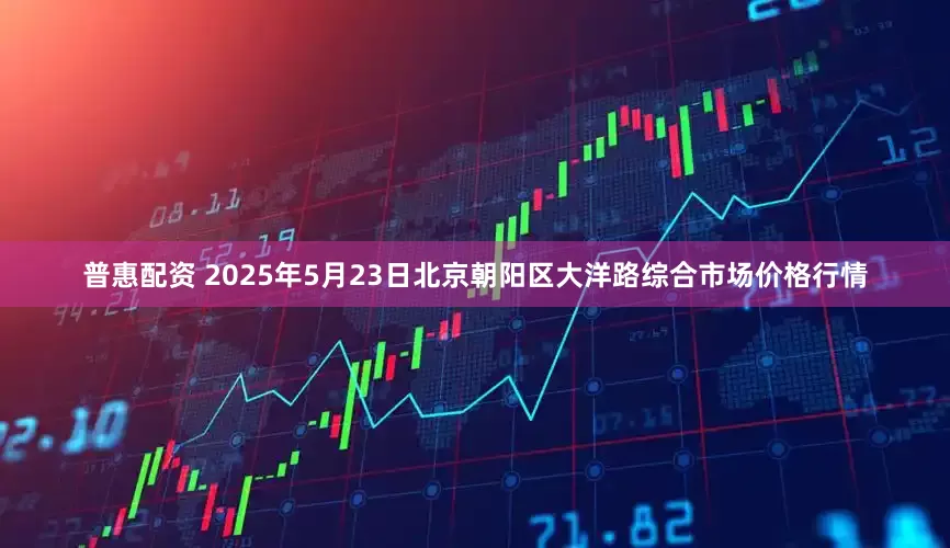 普惠配资 2025年5月23日北京朝阳区大洋路综合市场价格行情