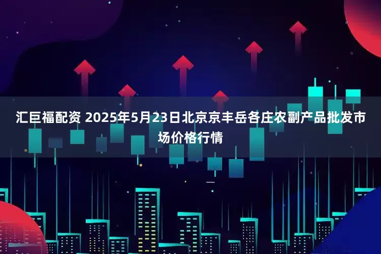 汇巨福配资 2025年5月23日北京京丰岳各庄农副产品批发市场价格行情