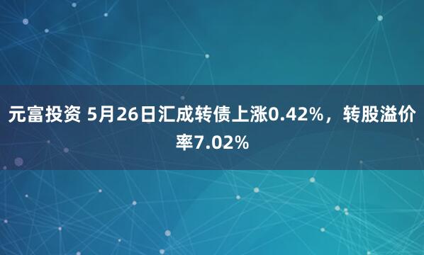 元富投资 5月26日汇成转债上涨0.42%，转股溢价率7.02%