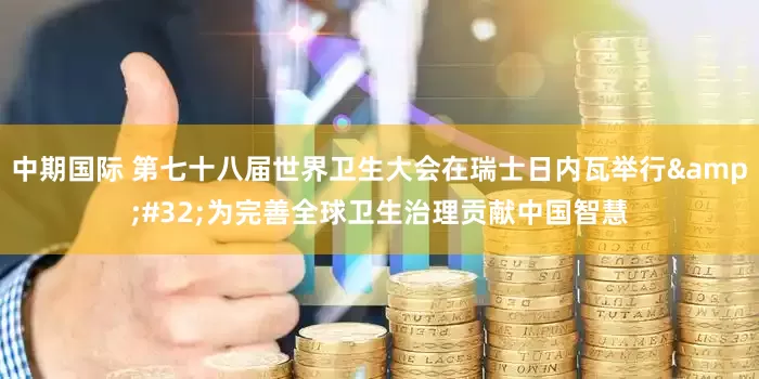 中期国际 第七十八届世界卫生大会在瑞士日内瓦举行&#32;为完善全球卫生治理贡献中国智慧