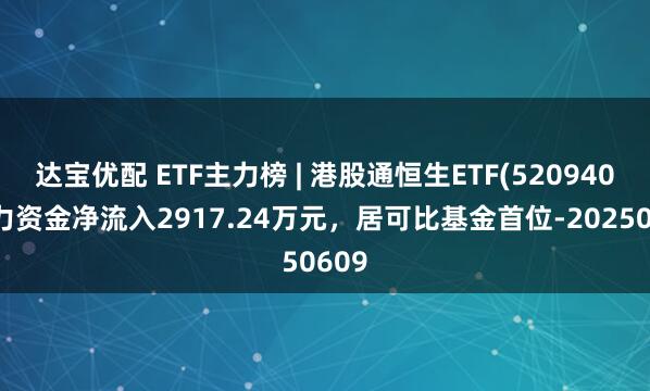 达宝优配 ETF主力榜 | 港股通恒生ETF(520940)主力资金净流入2917.24万元，居可比基金首位-20250609