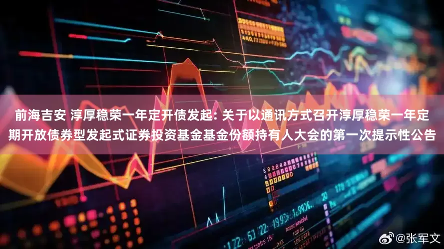 前海吉安 淳厚稳荣一年定开债发起: 关于以通讯方式召开淳厚稳荣一年定期开放债券型发起式证券投资基金基金份额持有人大会的第一次提示性公告