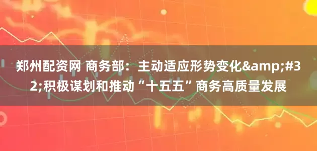 郑州配资网 商务部：主动适应形势变化&#32;积极谋划和推动“十五五”商务高质量发展