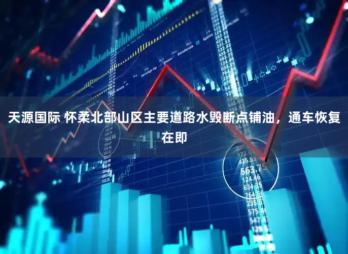 天源国际 怀柔北部山区主要道路水毁断点铺油，通车恢复在即