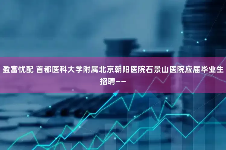 盈富忧配 首都医科大学附属北京朝阳医院石景山医院应届毕业生招聘——