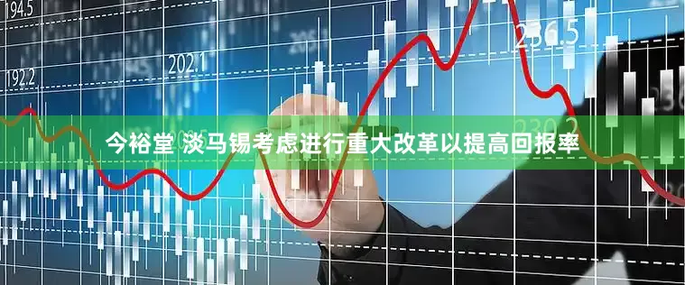 今裕堂 淡马锡考虑进行重大改革以提高回报率