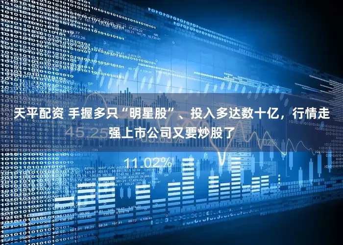 天平配资 手握多只“明星股”、投入多达数十亿，行情走强上市公司又要炒股了