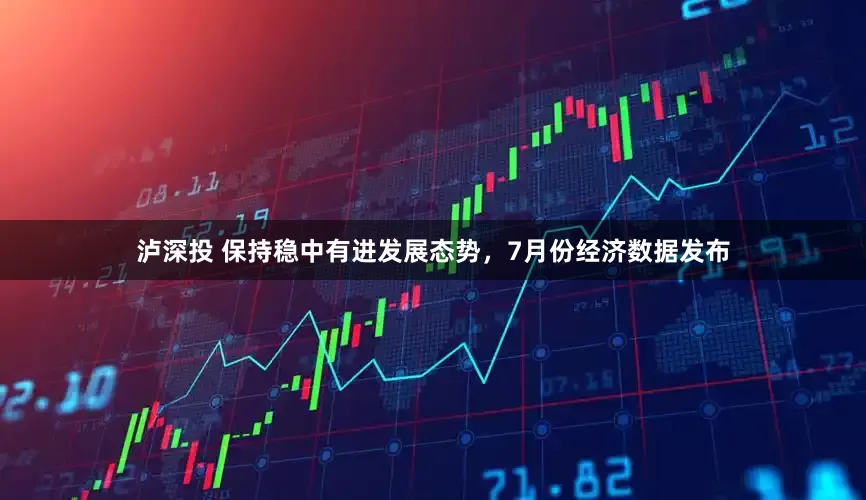 泸深投 保持稳中有进发展态势，7月份经济数据发布