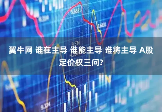 翼牛网 谁在主导 谁能主导 谁将主导 A股定价权三问?