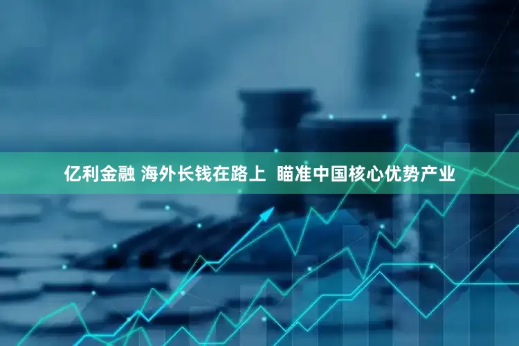 亿利金融 海外长钱在路上  瞄准中国核心优势产业