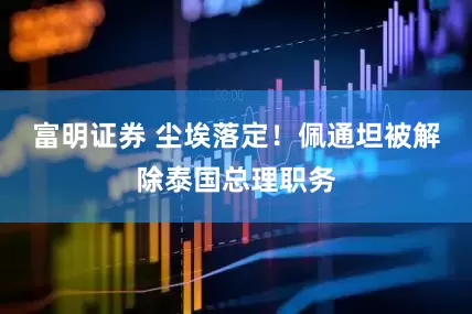 富明证券 尘埃落定！佩通坦被解除泰国总理职务