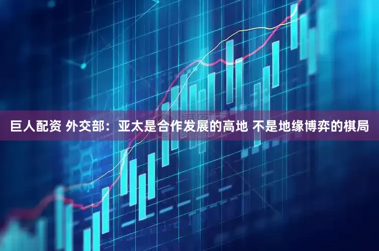 巨人配资 外交部：亚太是合作发展的高地 不是地缘博弈的棋局
