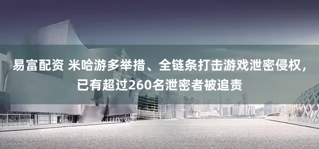 易富配资 米哈游多举措、全链条打击游戏泄密侵权，已有超过260名泄密者被追责