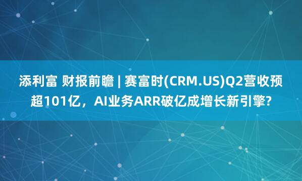 添利富 财报前瞻 | 赛富时(CRM.US)Q2营收预超101亿，AI业务ARR破亿成增长新引擎?