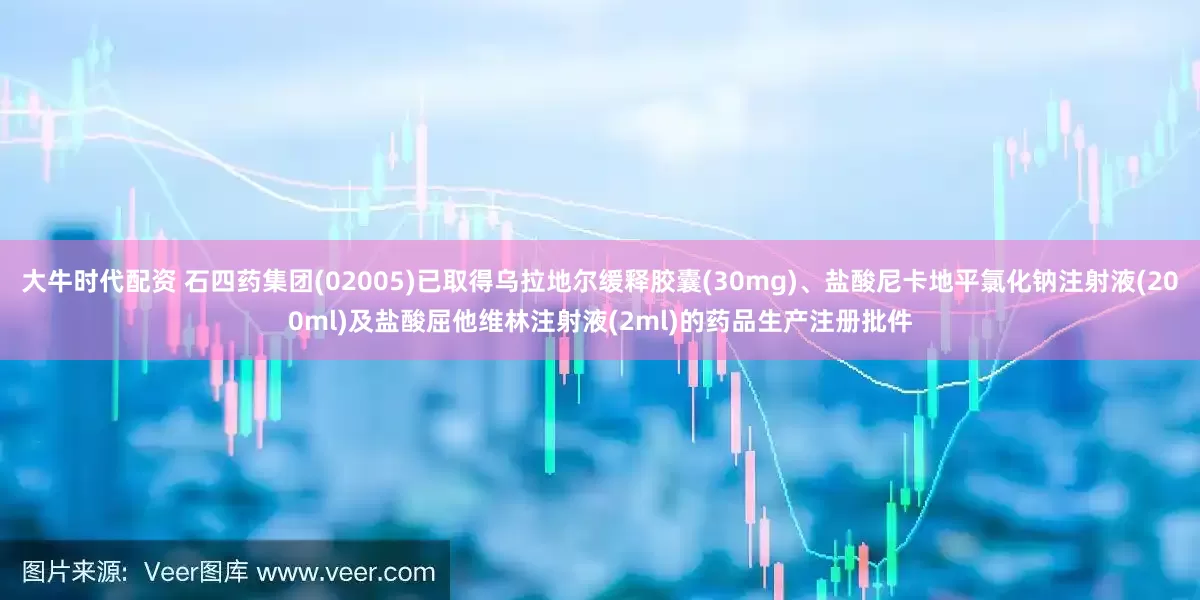大牛时代配资 石四药集团(02005)已取得乌拉地尔缓释胶囊(30mg)、盐酸尼卡地平氯化钠注射液(200ml)及盐酸屈他维林注射液(2ml)的药品生产注册批件