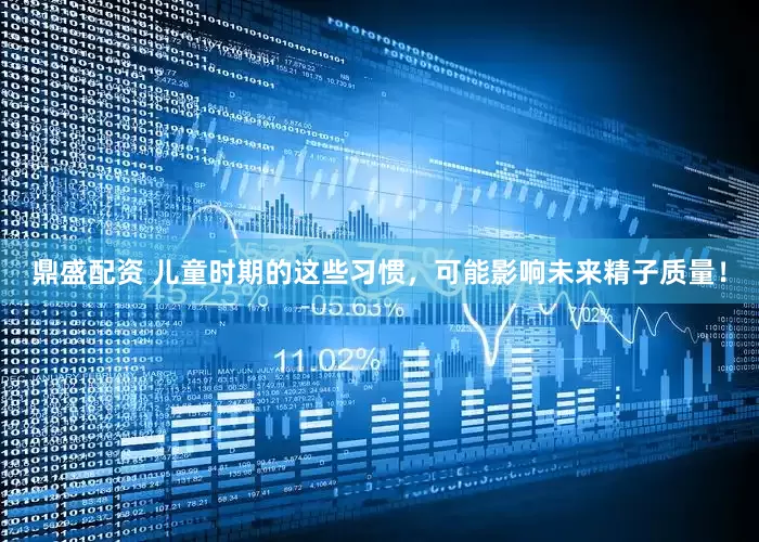鼎盛配资 儿童时期的这些习惯，可能影响未来精子质量！