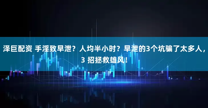 泽巨配资 手淫致早泄？人均半小时？早泄的3个坑骗了太多人，3 招拯救雄风！