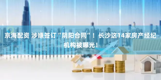 京海配资 涉嫌签订“阴阳合同”！长沙这14家房产经纪机构被曝光！