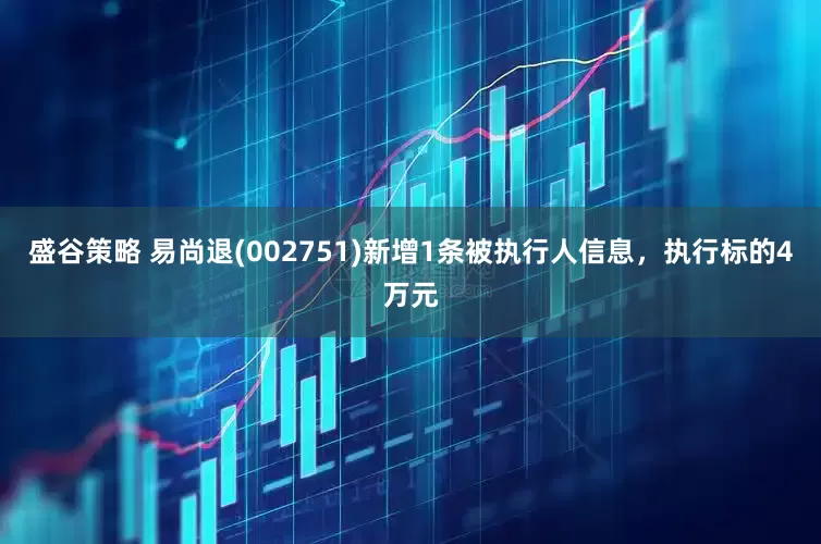 盛谷策略 易尚退(002751)新增1条被执行人信息，执行标的4万元
