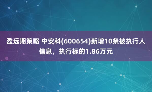 盈远期策略 中安科(600654)新增10条被执行人信息，执行标的1.86万元