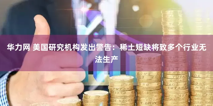 华力网 美国研究机构发出警告：稀土短缺将致多个行业无法生产