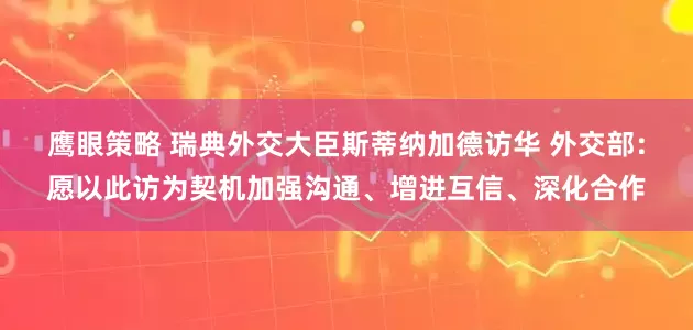 鹰眼策略 瑞典外交大臣斯蒂纳加德访华 外交部：愿以此访为契机加强沟通、增进互信、深化合作