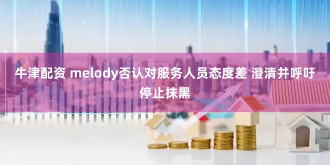 牛津配资 melody否认对服务人员态度差 澄清并呼吁停止抹黑