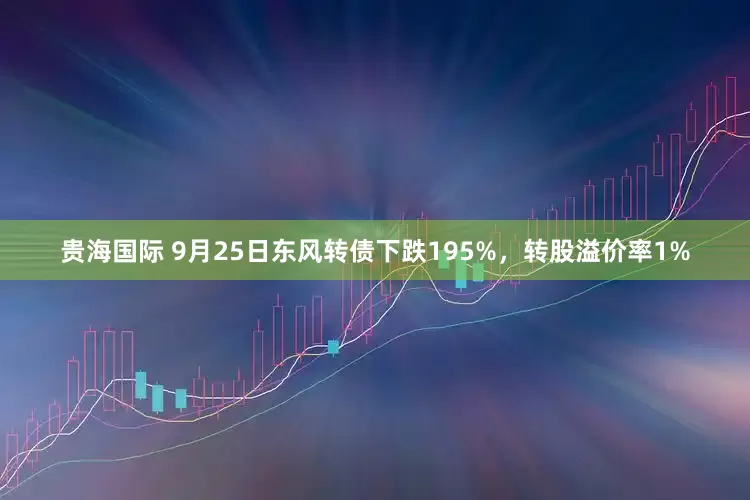 贵海国际 9月25日东风转债下跌195%，转股溢价率1%