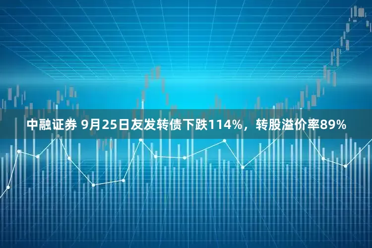 中融证券 9月25日友发转债下跌114%，转股溢价率89%