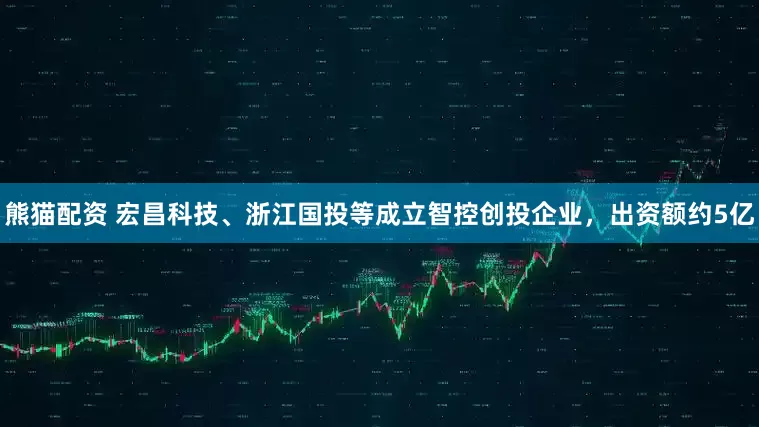 熊猫配资 宏昌科技、浙江国投等成立智控创投企业，出资额约5亿