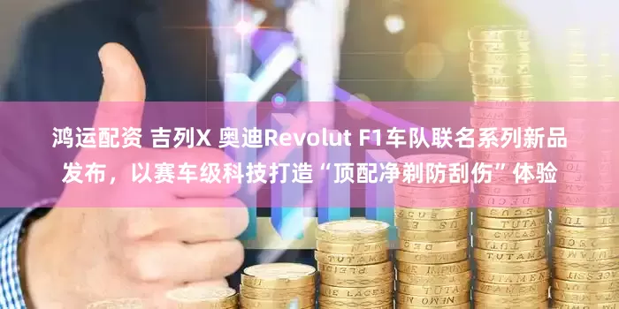 鸿运配资 吉列X 奥迪Revolut F1车队联名系列新品发布，以赛车级科技打造“顶配净剃防刮伤”体验