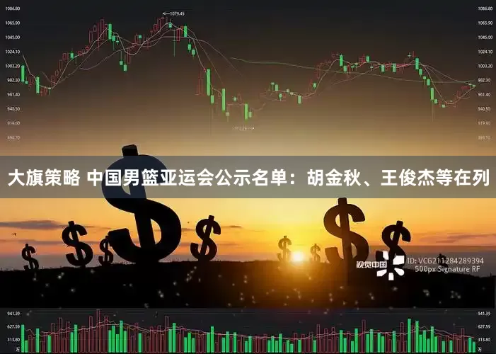 大旗策略 中国男篮亚运会公示名单：胡金秋、王俊杰等在列